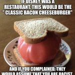 Disney plus burger | IF DISNEY WAS A RESTAURANT, THIS WOULD BE THE " CLASSIC BACON CHEESEBURGER"; AND IF YOU COMPLAINED, THEY WOULD ASSUME THAT YOU ARE RACIST | image tagged in tomato sandwich | made w/ Imgflip meme maker