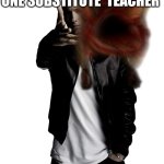 Eminem throws a headcrab | ME AFTER THAT ONE SUBSTITUTE  TEACHER; GIVES WORK TO DO | image tagged in eminem throws a headcrab | made w/ Imgflip meme maker