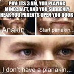 Anakin start panakin HD | POV: ITS 3 AM, YOU PLAYING MINECRAFT, AND YOU SUDDENLY HEAR YOU PARENTS OPEN YOU DOOR | image tagged in anakin start panakin hd | made w/ Imgflip meme maker