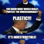 Car Companies Be Like | YOU KNOW WHAT WOULD REALLY PROTECT THE UNDERCARRIAGE? PLASTIC!!! IT'S INDESTRUCTIBLE! | image tagged in obama more applause | made w/ Imgflip meme maker
