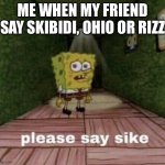 Eww | ME WHEN MY FRIEND SAY SKIBIDI, OHIO OR RIZZ | image tagged in please say sike | made w/ Imgflip meme maker