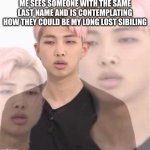 Namjoon deep in thought | ME SEES SOMEONE WITH THE SAME LAST NAME AND IS CONTEMPLATING HOW THEY COULD BE MY LONG LOST SIBILING | image tagged in namjoon deep in thought,kid,think,big brain | made w/ Imgflip meme maker