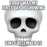 What is wrong with me | TODAY WAS MY FIRST DAY OF SHOWING; SINCE DECEMBER 22 | image tagged in skull | made w/ Imgflip meme maker