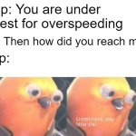 Hmm | Cop: You are under arrest for overspeeding; Me: Then how did you reach me? Cop: | image tagged in ha ha tags go brr | made w/ Imgflip meme maker