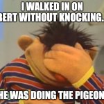Face palm Ernie  | I WALKED IN ON BERT WITHOUT KNOCKING... HE WAS DOING THE PIGEON. | image tagged in face palm ernie | made w/ Imgflip meme maker