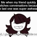 quick costume change | Me when my friend quickly switches conversations because the last one was super awkward: | image tagged in jaiden animations,awkward,conversation,memes,real | made w/ Imgflip meme maker