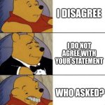 WhO aSkEd? | I DISAGREE; I DO NOT AGREE WITH YOUR STATEMENT; WHO ASKED? | image tagged in tuxedo pooh with idiot | made w/ Imgflip meme maker
