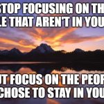 focus on people | STOP FOCUSING ON THE PEOPLE THAT AREN'T IN YOUR LIFE; BUT FOCUS ON THE PEOPLE THAT CHOSE TO STAY IN YOUR LIFE | image tagged in mountain_sunset | made w/ Imgflip meme maker
