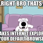 IE 6 is now your default browser | *MAKES INTERNET EXPLORER 6 YOUR DEFAULT BROWSER* | image tagged in alright bro that's it,internet explorer,windows xp,family guy,brian griffin,reaction | made w/ Imgflip meme maker