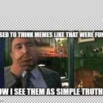 I used to think memes like that were funny | I USED TO THINK MEMES LIKE THAT WERE FUNNY; NOW I SEE THEM AS SIMPLE TRUTHS... | image tagged in free,danny devito,war of the roses | made w/ Imgflip meme maker
