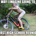 old man riding bike | THE WAY I IMAGINE GOING TO MY; FIRST HIGH SCHOOL REUNION | image tagged in old man riding bike | made w/ Imgflip meme maker
