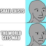 wojak happy then sad | ISRAEL EXISTS; THE WORLD GETS MAD | image tagged in wojak happy sad | made w/ Imgflip meme maker