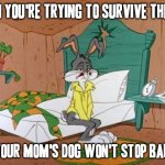 Ok honestly I mean sometimes this shit just kinda wears me out to the max level | WHEN YOU'RE TRYING TO SURVIVE THE DAY; BUT YOUR MOM'S DOG WON'T STOP BARKING | image tagged in exhausted bugs bunny,memes,pets can be jerks sometimes,relatable,bugs bunny,dank memes | made w/ Imgflip meme maker