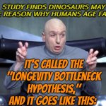 The ‘longevity bottleneck hypothesis’ | STUDY FINDS DINOSAURS MAY BE REASON WHY HUMANS AGE FAST; IT'S CALLED THE "LONGEVITY BOTTLENECK HYPOTHESIS," AND IT GOES LIKE THIS: | image tagged in dr evil quotations,dinosaurs,human evolution,evolution,reptile,scariest things on earth | made w/ Imgflip meme maker