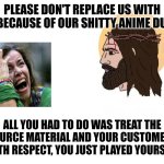 Dubplacement | PLEASE DON'T REPLACE US WITH AI BECAUSE OF OUR SHITTY ANIME DUBS; ALL YOU HAD TO DO WAS TREAT THE SOURCE MATERIAL AND YOUR CUSTOMERS WITH RESPECT, YOU JUST PLAYED YOURSELF | image tagged in stop giving me your toughest battles empty,jesus,sjw,whining,japan | made w/ Imgflip meme maker