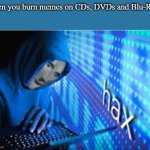 optical discs are still useful | when you burn memes on CDs, DVDs and Blu-Rays | image tagged in hax | made w/ Imgflip meme maker