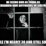 I'm alone | ME SEEING KIDS AS YOUNG AS KINDERGARDEN HAVE BOYFRIENDS OR GIRLFRIENDS; WHILE I'M NEARLY 30 AND STILL SINGLE | image tagged in nosferatu | made w/ Imgflip meme maker