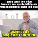 Trust issues | I get my cereal from a tiger, insurance from a gecko, toilet paper from a bear, financial advice from a bull. Apparently, it's people that I don't trust. | image tagged in harold | made w/ Imgflip meme maker