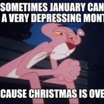 Sad Pink Panther | SOMETIMES JANUARY CAN BE A VERY DEPRESSING MONTH; BECAUSE CHRISTMAS IS OVER. | image tagged in sad pink panther | made w/ Imgflip meme maker