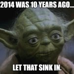 2014 | 2014 WAS 10 YEARS AGO... LET THAT SINK IN. | image tagged in yoda's realization,2014,2024 | made w/ Imgflip meme maker