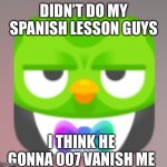 Guys I’m scared.. | DIDN’T DO MY SPANISH LESSON GUYS; I THINK HE GONNA 007 VANISH ME | image tagged in 007 duolingo | made w/ Imgflip meme maker