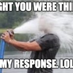Drinking from a Fire Hose | THOUGHT YOU WERE THIRSTY? MY RESPONSE. LOL | image tagged in drinking from a fire hose | made w/ Imgflip meme maker