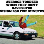 Guy run over by car | AVERAGE TODDLER WHEN THEY DON’T HAVE SUPER VISION FOR FIVE MINUTES | image tagged in guy run over by car | made w/ Imgflip meme maker