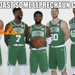 The Boston Celtics 2018 | LETS ROAST SOME LEPRECHAUN CHICK,N | image tagged in the boston celtics 2018 | made w/ Imgflip meme maker