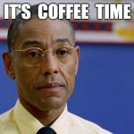 gus   it's coffee time | IT'S  COFFEE  TIME | image tagged in fring don't care | made w/ Imgflip meme maker