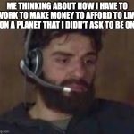 Thinking about life | ME THINKING ABOUT HOW I HAVE TO WORK TO MAKE MONEY TO AFFORD TO LIVE ON A PLANET THAT I DIDN'T ASK TO BE ON | image tagged in thinking about life | made w/ Imgflip meme maker