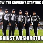 NFL Referees | AND NOW! THE COWBOYS STARTING LINEUP; AGAINST WASHINGTON!! | image tagged in nfl referees | made w/ Imgflip meme maker