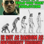 Evolution Is Not As Random | WHAT IF I
TOLD YOU THAT
EVOLUTION; IS NOT AS RANDOM AS
PREVIOUSLY THOUGHT | image tagged in darwin,evolution,human evolution,human race,the human body,science | made w/ Imgflip meme maker