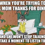 One of the many reasons in my book as to why parents can be so annoying sometimes haha | WHEN YOU'RE TRYING TO TELL MOM THANKS FOR DINNER; AND SHE WON'T STOP TALKING AND TAKE A MOMENT TO LISTEN TO YOU | image tagged in exhausted bugs bunny,memes,scumbag parents,relatable memes,relatable,bugs bunny | made w/ Imgflip meme maker