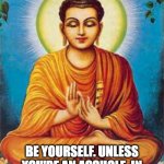 Be Yourself | BE YOURSELF. UNLESS YOU'RE AN ASSHOLE. IN THAT CASE, BE SOMEONE ELSE. | image tagged in buddha | made w/ Imgflip meme maker