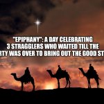 Three Wise Men | "EPIPHANY": A DAY CELEBRATING 3 STRAGGLERS WHO WAITED TILL THE PARTY WAS OVER TO BRING OUT THE GOOD STUFF. | image tagged in three wise men | made w/ Imgflip meme maker
