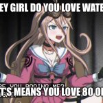 Nice | HEY GIRL DO YOU LOVE WATER; THAT’S MEANS YOU LOVE 80 OF ME | image tagged in why are you booing me im right | made w/ Imgflip meme maker