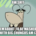 bored flea predicts his future as a meme | AW SHIT; I'M ABOUT TO BE MASHED WITH BIG CHUNGUS AM I? | image tagged in bored flea,big chungus,prediction | made w/ Imgflip meme maker