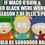 Me too, craig. | IF WACO O'GUIN & ROGER BLACK WERE WORKING
ON SEASON 2 OF OLLIE'S PACK, I WOULD BE SOOOOOOO HAPPY... | image tagged in i would be so happy craig,ollie's pack,brickleberry,paradise pd,farzar,south park | made w/ Imgflip meme maker