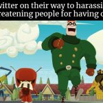 Legend says that Twitter still hate opinion. | Twitter on their way to harassing and threatening people for having opinion | image tagged in memes,twitter,opinion | made w/ Imgflip meme maker