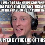 Tyler Zed | IF YOU WANT TO BANKRUPT SOMEONE, TELL HIM THAT EVERY TIME ZED SAYS “GROW UP” OR FIRES DEEV THEY HAVE TO PUT A PENNY IN THE JAR. BANKRUPTED BY THE END OF THIS VIDEO | image tagged in tyler zed | made w/ Imgflip meme maker