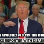 Trump Mocking | TRUMP HAS ABSOLUTELY NO CLASS.  THIS IS DISGUSTING! | image tagged in trump mocking | made w/ Imgflip meme maker