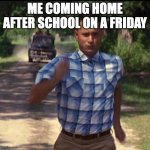 Run Forest Run | ME COMING HOME AFTER SCHOOL ON A FRIDAY | image tagged in memes,expanding brain,demotivationals,pie charts,gifs,funny | made w/ Imgflip meme maker