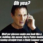 Liam Neeson | Oh yea? Well yer glasses make you look like a fat, balding, big-nosed, Harry Potter-looking geek coming straight from a Cindy Laupner concert! | image tagged in liam neeson taken,funny memes | made w/ Imgflip meme maker