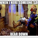 Dumb and dumber toilet | WHEN I HERE SOMEONE SAY; BEAR DOWN | image tagged in dumb and dumber toilet | made w/ Imgflip meme maker