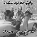 Ladies age gracefully | Ladies, age gracefully. Dresses are our friends. | image tagged in ladies in dressess | made w/ Imgflip meme maker