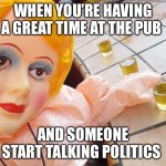 blow up doll | WHEN YOU’RE HAVING A GREAT TIME AT THE PUB; AND SOMEONE START TALKING POLITICS | image tagged in blow up doll,politics,bars,whiskey | made w/ Imgflip meme maker