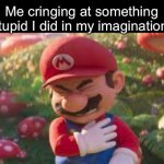 Mario in pain | Me cringing at something stupid I did in my imagination: | image tagged in mario in pain | made w/ Imgflip meme maker