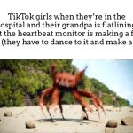 It’s gonna happen trust me | TikTok girls when they’re in the hospital and their grandpa is flatlining, but the heartbeat monitor is making a fire beat (they have to dance to it and make a vid): | image tagged in crab rave | made w/ Imgflip meme maker