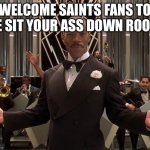 WELCOME STEELERS FAN TO THE SITCHO ASS DOWN ROOM | WELCOME SAINTS FANS TO THE SIT YOUR ASS DOWN ROOOM | image tagged in welcome steelers fan to the sitcho ass down room | made w/ Imgflip meme maker