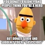The numbers don't lie | YOU DONATE A KIDNEY, AND PEOPLE THINK YOU'RE A HERO; BUT DONATE SEVEN, AND SUDDENLY YOU'RE "SUSPICIOUS" | image tagged in creepy sesame street | made w/ Imgflip meme maker